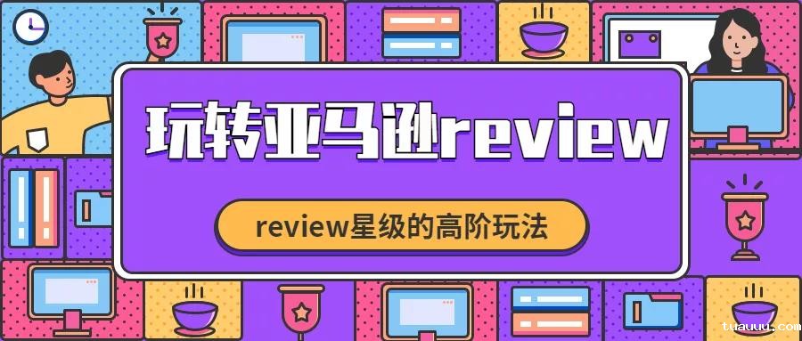 亚马逊review星级该怎么优化？一篇文章告诉你亚马逊review星级优化技巧